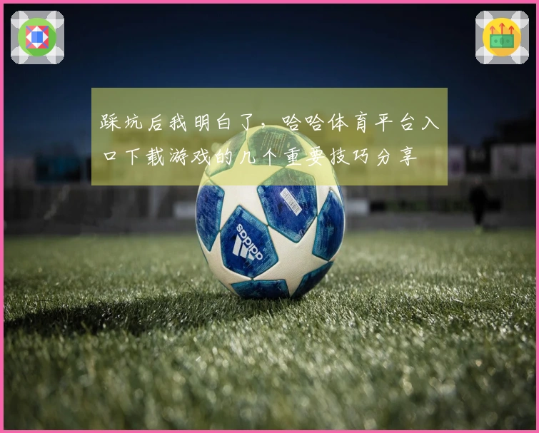 踩坑后我明白了，哈哈体育平台入口下载游戏的几个重要技巧分享