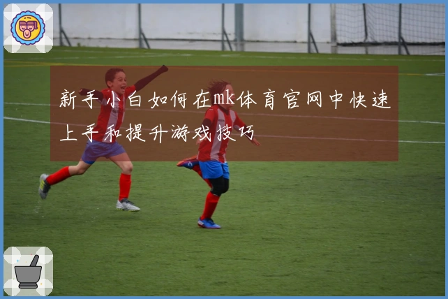 新手小白如何在mk体育官网中快速上手和提升游戏技巧