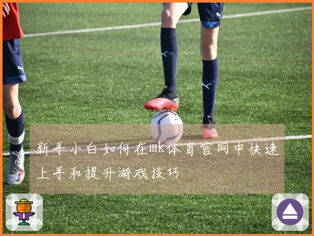 新手小白如何在mk体育官网中快速上手和提升游戏技巧
