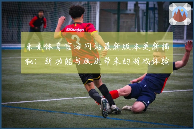 乐竞体育官方网站最新版本更新揭秘：新功能与改进带来的游戏体验提升