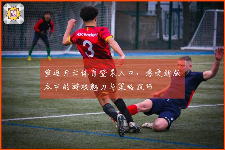 重返开云体育登录入口，感受新版本中的游戏魅力与策略技巧