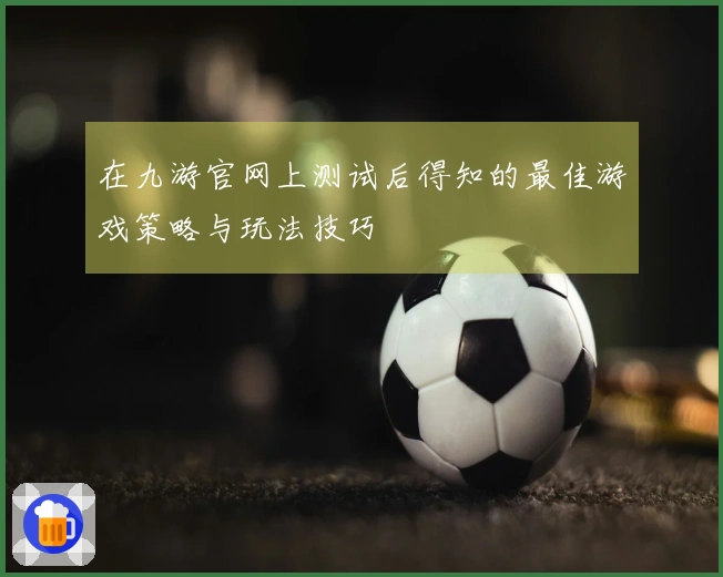 在九游官网上测试后得知的最佳游戏策略与玩法技巧