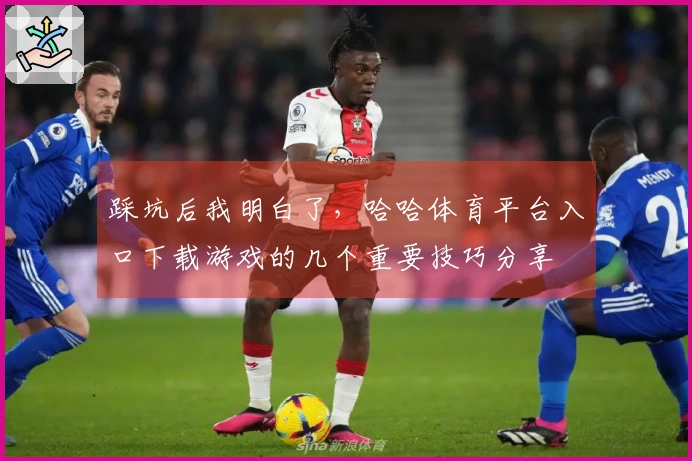 踩坑后我明白了，哈哈体育平台入口下载游戏的几个重要技巧分享