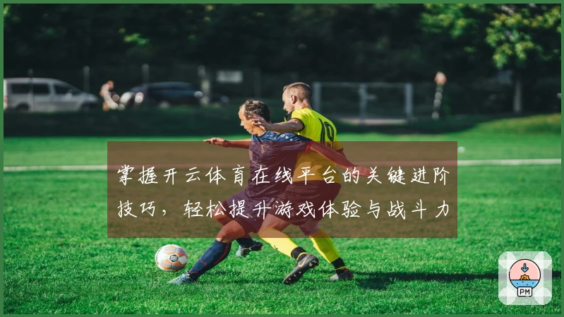 掌握开云体育在线平台的关键进阶技巧，轻松提升游戏体验与战斗力