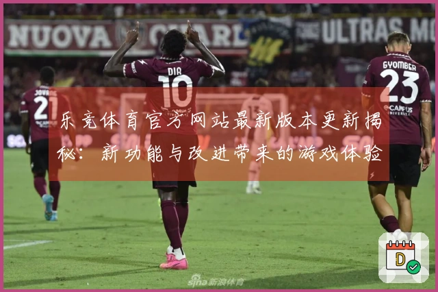 乐竞体育官方网站最新版本更新揭秘：新功能与改进带来的游戏体验提升
