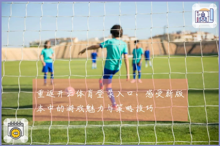 重返开云体育登录入口，感受新版本中的游戏魅力与策略技巧