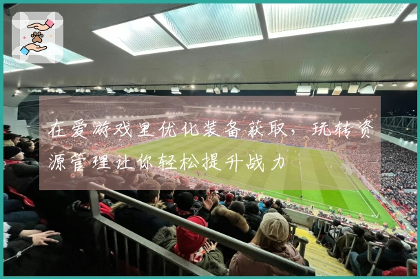 在爱游戏里优化装备获取，玩转资源管理让你轻松提升战力