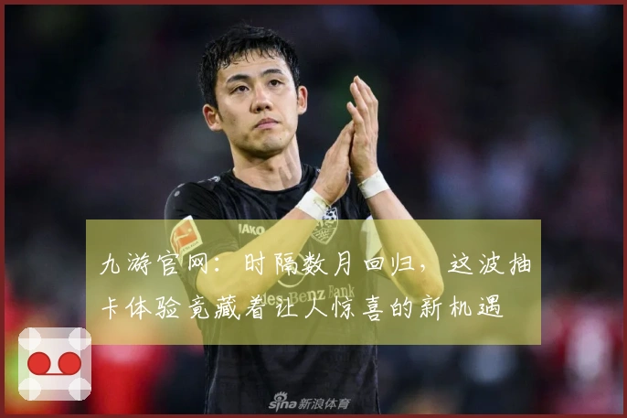 九游官网：时隔数月回归，这波抽卡体验竟藏着让人惊喜的新机遇